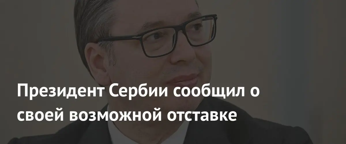 Президент Сербии Александр Вучич допустил возможность своей скорой отставки