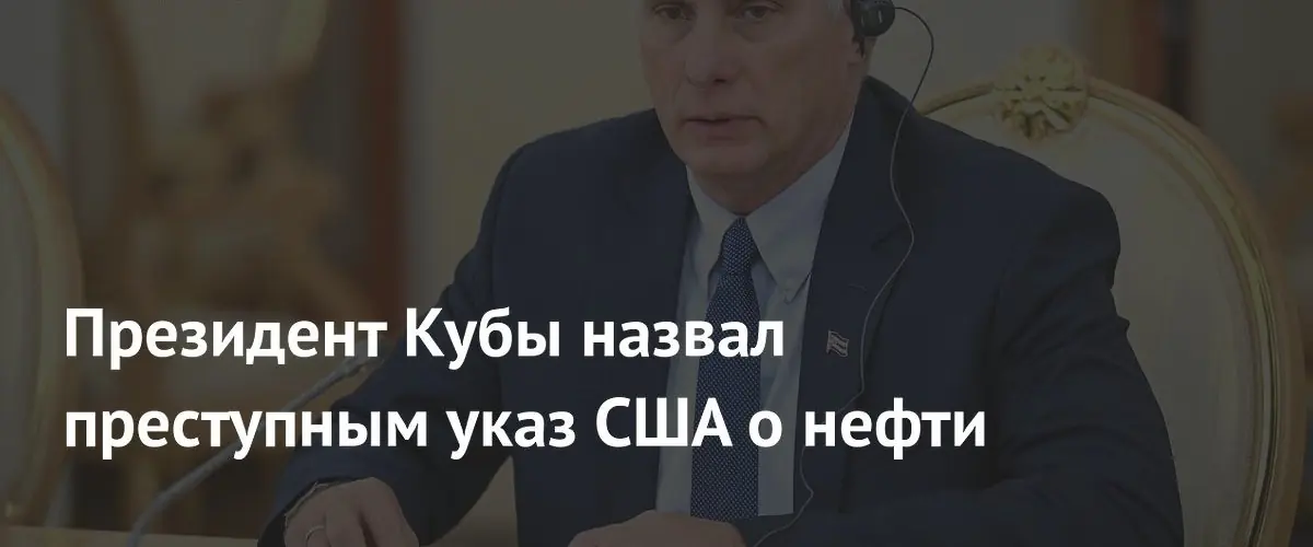 Президент Кубы назвал американский указ о нефти преступным и аморальным
