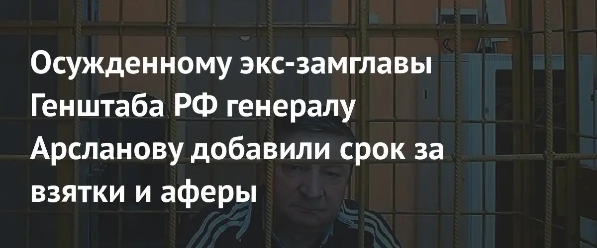Срок экс-замглавы Генштаба Арсланова увеличили до 19 лет колонии