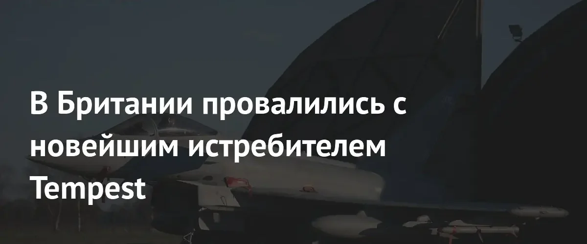 Сроки поставки британских истребителей Tempest могут сдвинуться на 2040-е годы