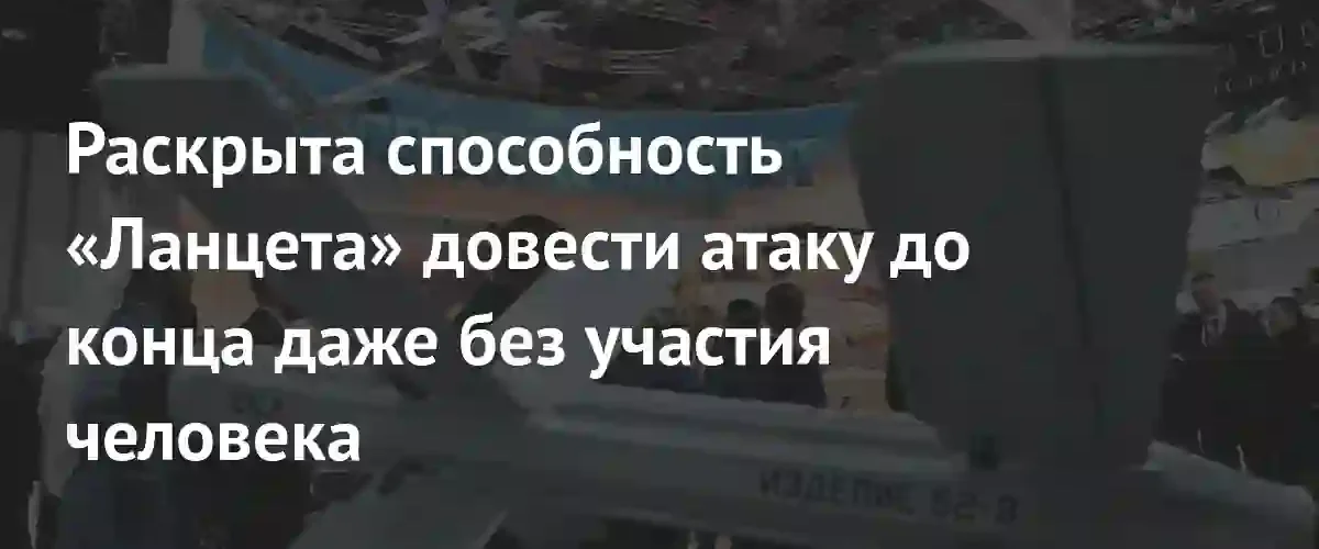 Дрон Ланцет сможет завершать атаки автономно при потере связи с оператором