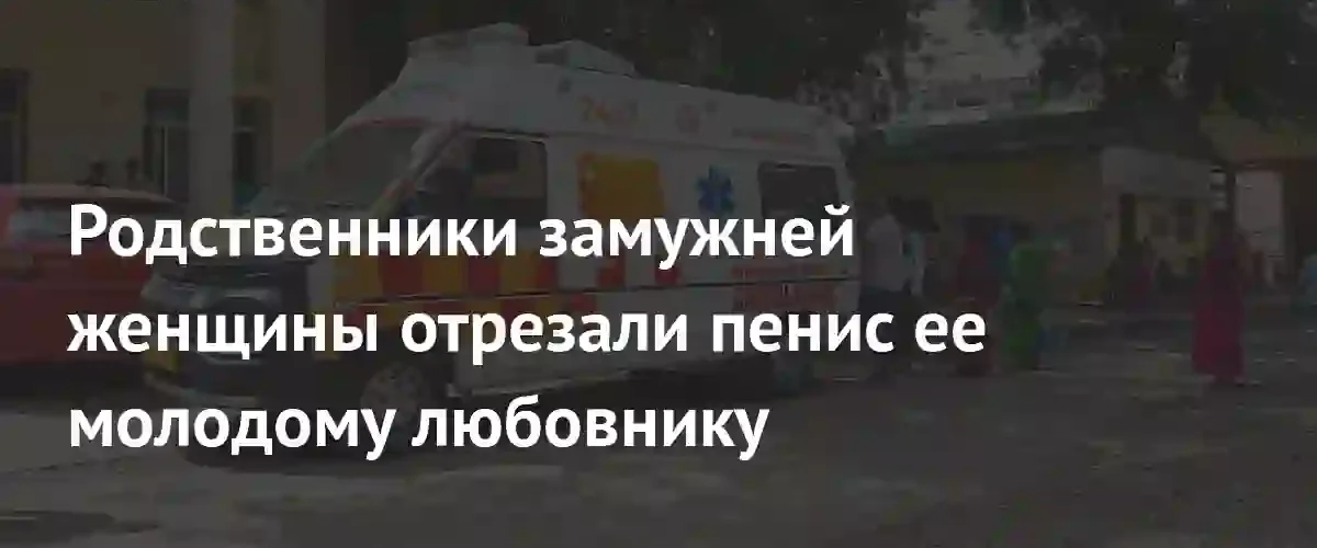 Кровавая расправа в Индии: родственники замужней женщины изувечили ее любовника