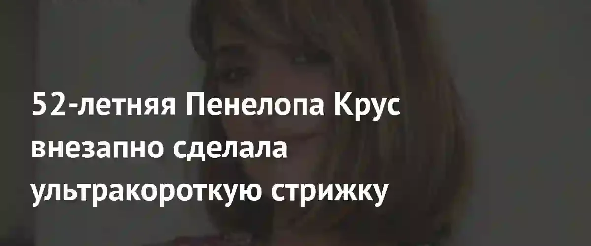 Испанская актриса Пенелопа Крус решилась на кардинальную смену имиджа