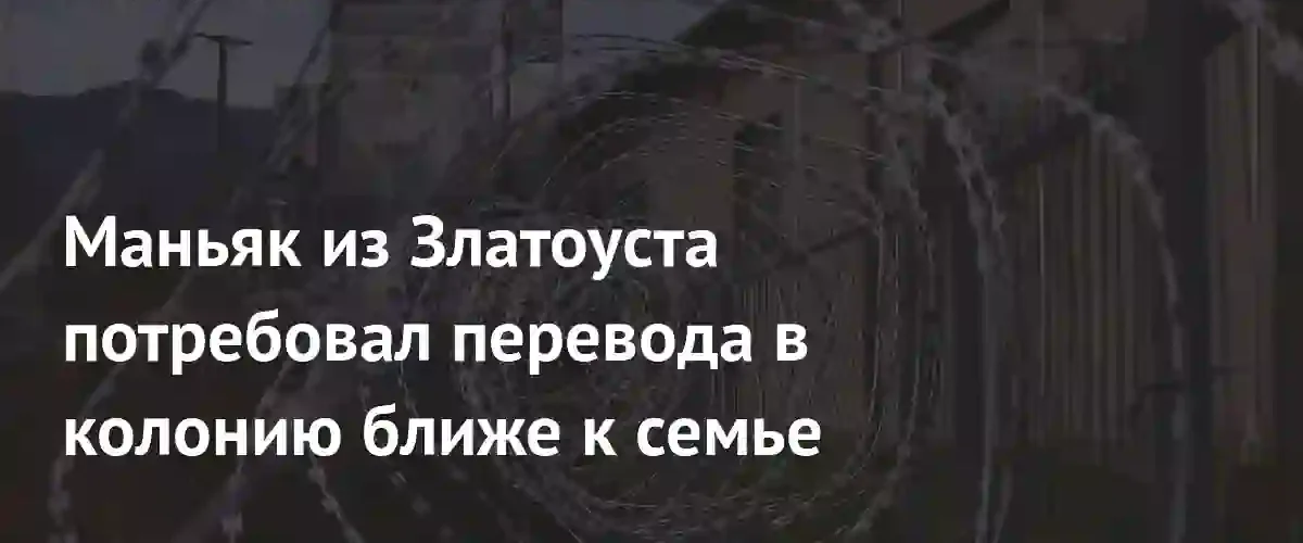 Осужденный маньяк из Златоуста безуспешно пытался перевестись в колонию ближе к семье