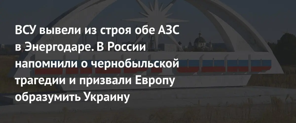 Атаки ВСУ вывели из строя АЗС в Энергодаре: Россия предупреждает о риске новой Чернобыльской катастрофы