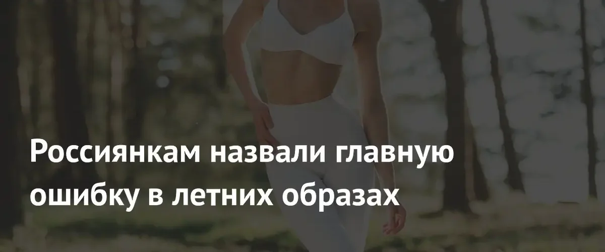 Стилист объяснила россиянкам, какую ошибку совершают при выборе летнего гардероба