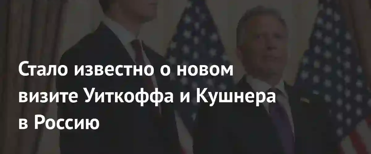 Стив Уиткофф и Джаред Кушнер готовятся к новому визиту в Россию