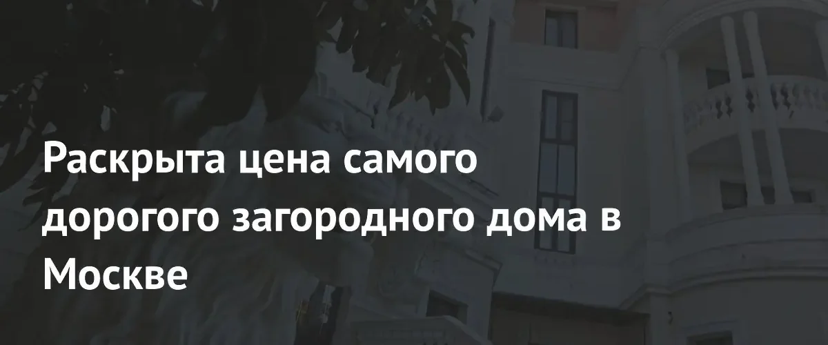 Стоимость элитной загородной недвижимости в Подмосковье достигла 120 миллионов долларов
