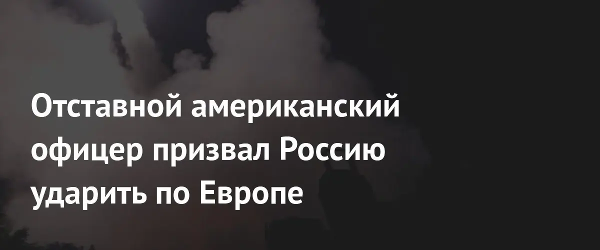 Отставной американский офицер советует России нанести предупредительный удар по Европе