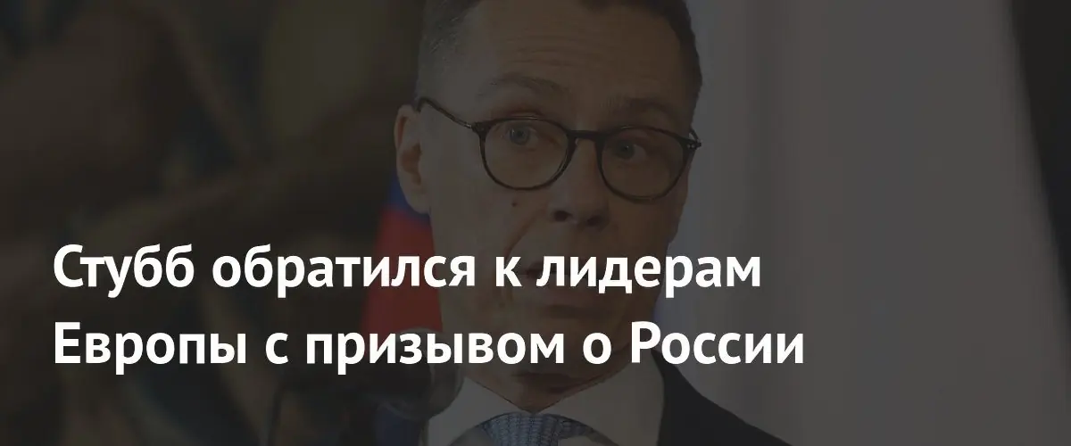 Стубб обратился к лидерам Европы с призывом о России