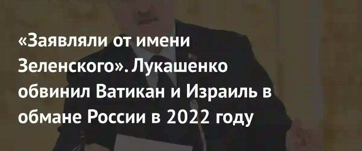 Лукашенко обвинил Ватикан и Израиль в обмане России в 2022 году
