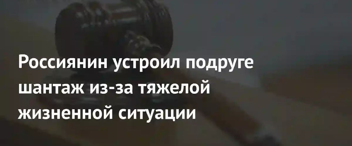 В Сургуте мужчина получил срок за шантаж интимными снимками близкой подруги