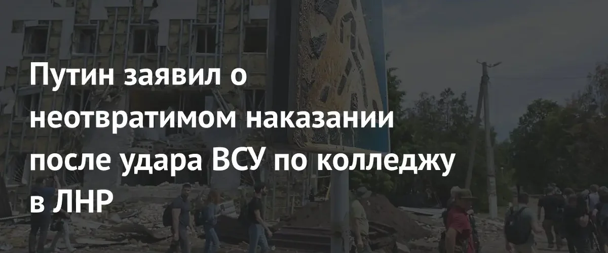 Путин пообещал неотвратимое наказание за удар ВСУ по колледжу в ЛНР