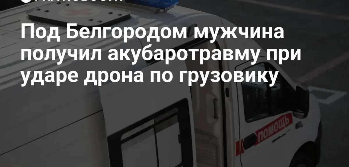 Мужчина получил травмы головы при ударе беспилотника по грузовику под Белгородом