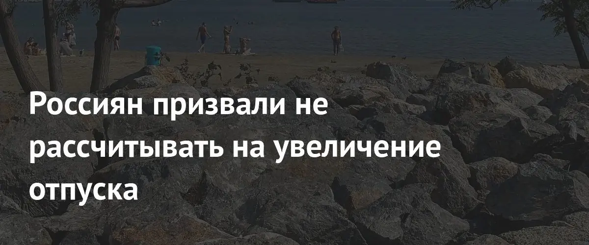 Увеличение продолжительности ежегодного отпуска россиян не планируется в ближайшее время