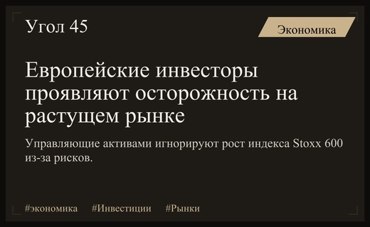 Европейские инвесторы игнорируют ралли индекса Stoxx 600 из-за растущих рисков