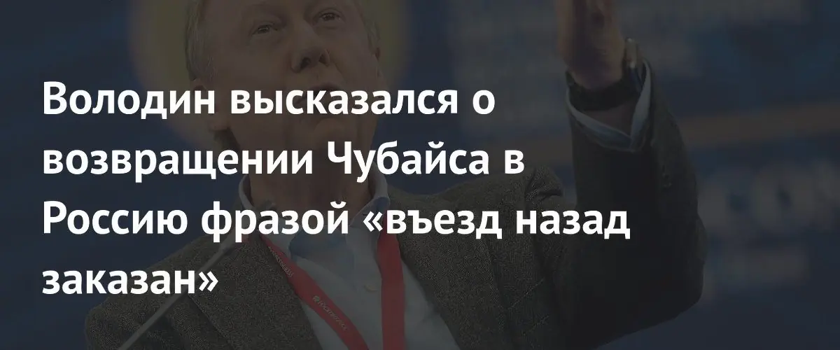 Вячеслав Володин заявил о невозможности возвращения Чубайса в Россию