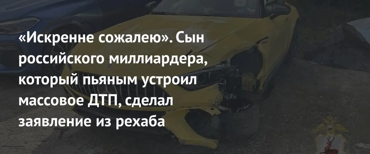Сын нижегородского миллиардера извинился за пьяное ДТП из реабилитационного центра