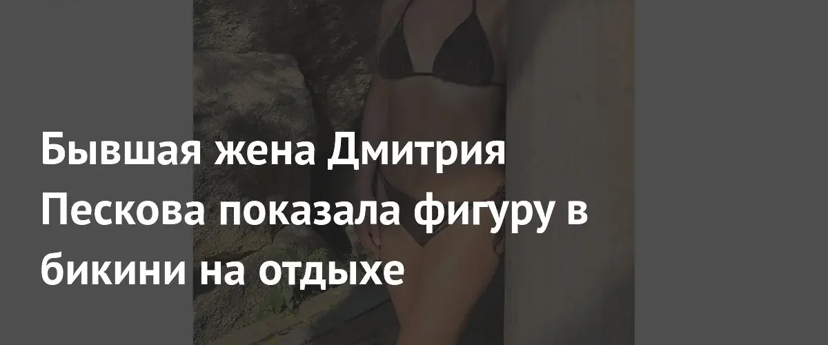 Бывшая супруга Дмитрия Пескова поделилась кадрами отдыха во Вьетнаме в бикини
